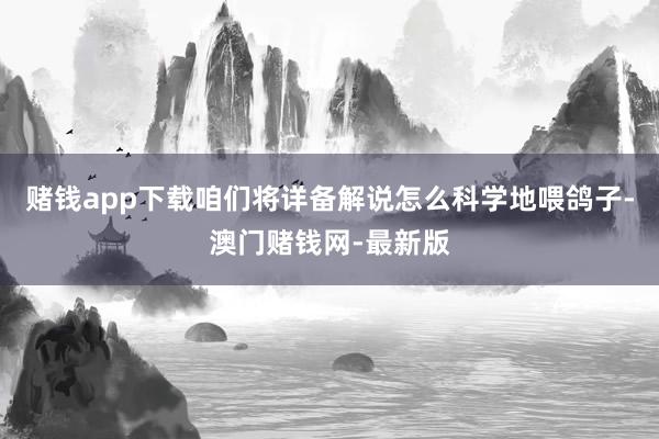 賭錢app下載咱們將詳備解說怎么科學(xué)地喂鴿子-澳門賭錢網(wǎng)-最新版