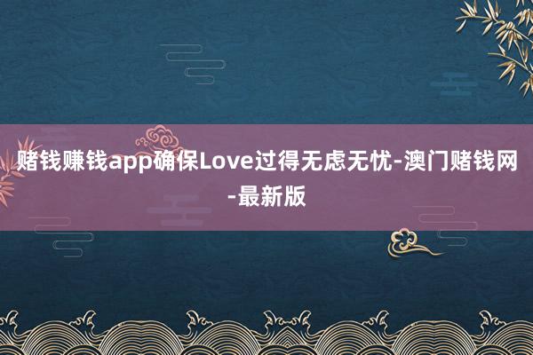 賭錢賺錢app確保Love過得無慮無憂-澳門賭錢網-最新版