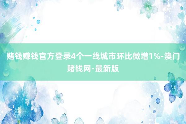 賭錢賺錢官方登錄4個(gè)一線城市環(huán)比微增1%-澳門賭錢網(wǎng)-最新版