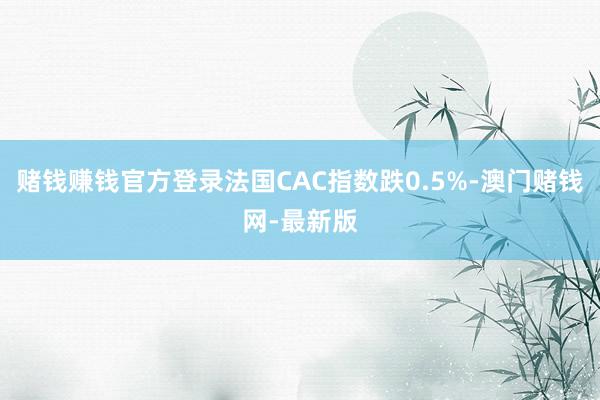 賭錢賺錢官方登錄法國CAC指數跌0.5%-澳門賭錢網-最新版