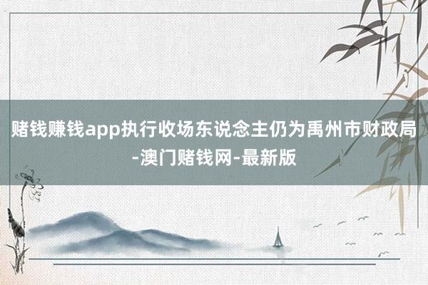 賭錢賺錢app執行收場東說念主仍為禹州市財政局-澳門賭錢網-最新版