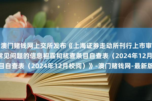 澳門賭錢網上交所發布《上海證券走動所刊行上市審核業務指南第4號——常見問題的信息袒露和核查條目自查表（2024年12月校閱）》-澳門賭錢網-最新版