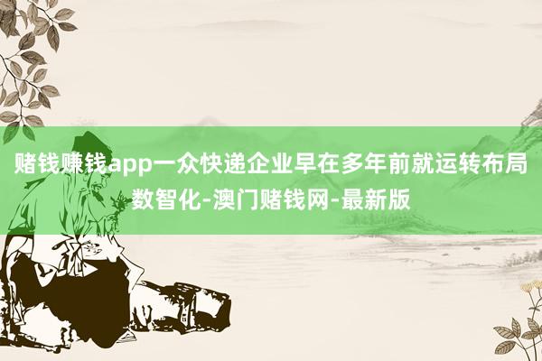 賭錢賺錢app一眾快遞企業早在多年前就運轉布局數智化-澳門賭錢網-最新版