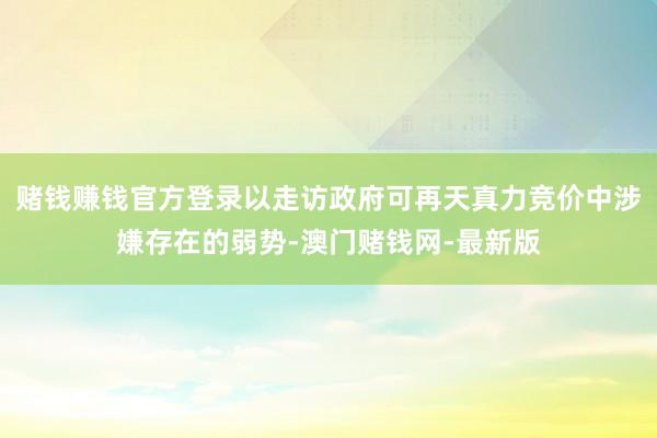 賭錢賺錢官方登錄以走訪政府可再天真力競價中涉嫌存在的弱勢-澳門賭錢網-最新版