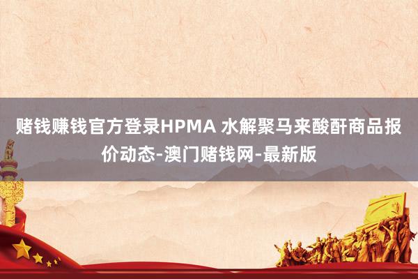 賭錢賺錢官方登錄HPMA 水解聚馬來酸酐商品報價動態-澳門賭錢網-最新版