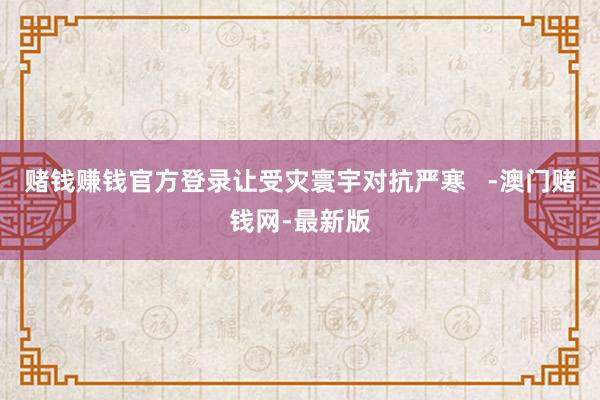 賭錢賺錢官方登錄讓受災寰宇對抗嚴寒   -澳門賭錢網-最新版