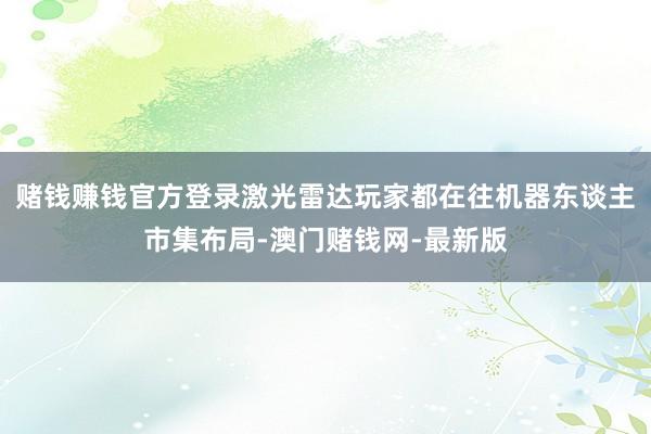 賭錢賺錢官方登錄激光雷達玩家都在往機器東談主市集布局-澳門賭錢網-最新版