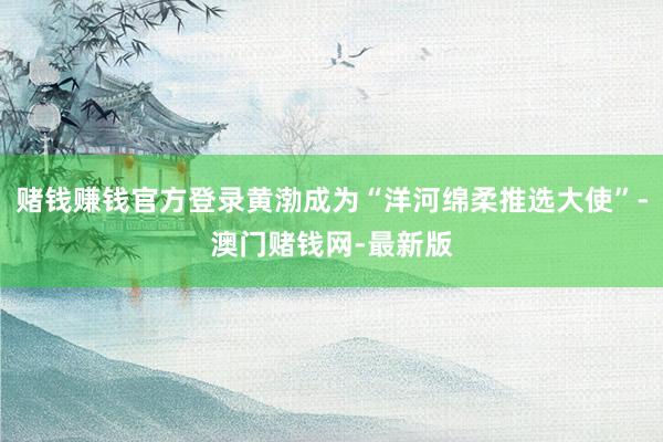 賭錢賺錢官方登錄黃渤成為“洋河綿柔推選大使”-澳門賭錢網-最新版