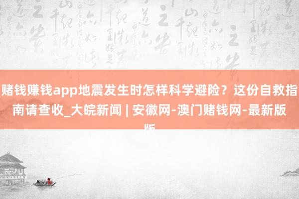 賭錢賺錢app地震發(fā)生時(shí)怎樣科學(xué)避險(xiǎn)？這份自救指南請(qǐng)查收_大皖新聞 | 安徽網(wǎng)-澳門賭錢網(wǎng)-最新版