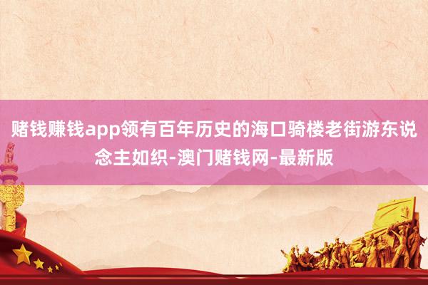 賭錢賺錢app領有百年歷史的?？隍T樓老街游東說念主如織-澳門賭錢網-最新版