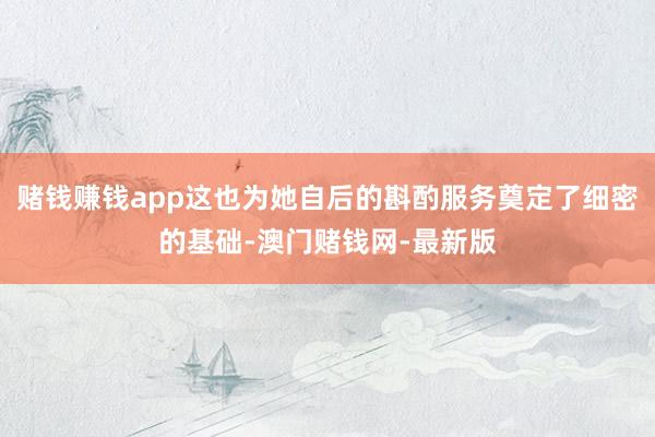 賭錢賺錢app這也為她自后的斟酌服務奠定了細密的基礎-澳門賭錢網-最新版