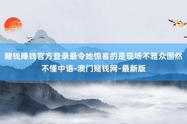 賭錢賺錢官方登錄最令她驚喜的是現場不雅眾固然不懂中語-澳門賭錢網-最新版