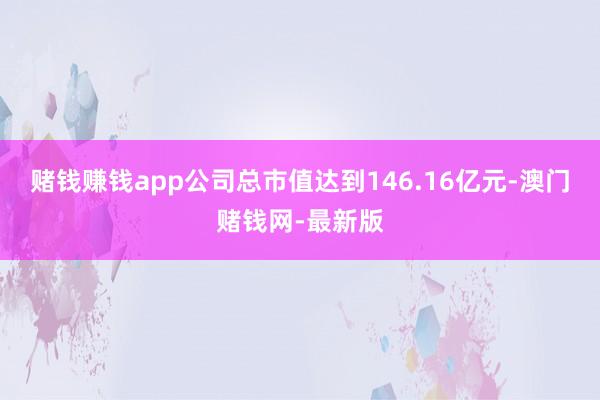 賭錢賺錢app公司總市值達(dá)到146.16億元-澳門賭錢網(wǎng)-最新版