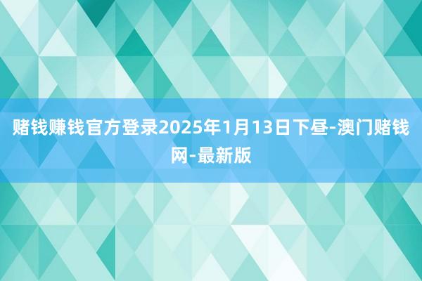 賭錢賺錢官方登錄2025年1月13日下晝-澳門賭錢網-最新版