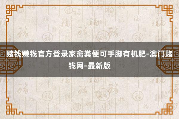 賭錢賺錢官方登錄家禽糞便可手腳有機肥-澳門賭錢網-最新版