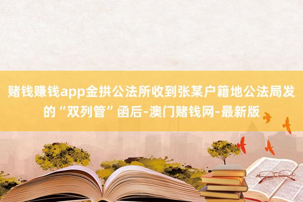 賭錢賺錢app金拱公法所收到張某戶籍地公法局發的“雙列管”函后-澳門賭錢網-最新版