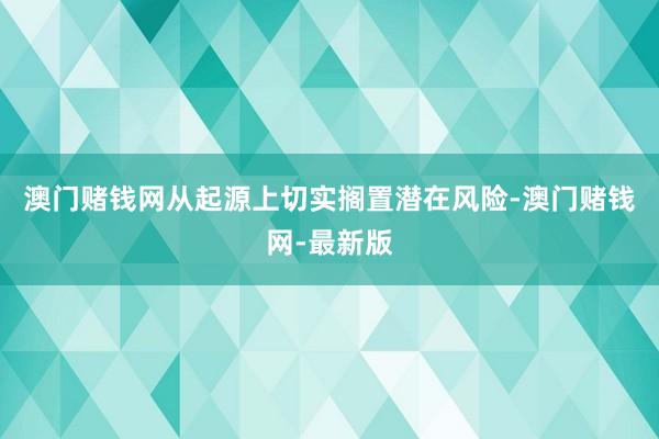 澳門賭錢網從起源上切實擱置潛在風險-澳門賭錢網-最新版