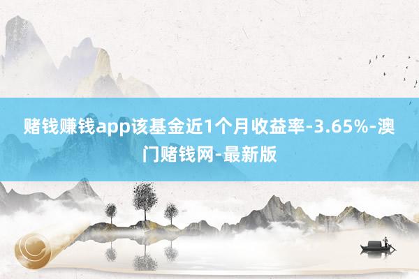 賭錢賺錢app該基金近1個月收益率-3.65%-澳門賭錢網-最新版