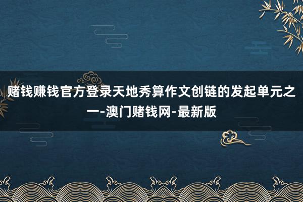 賭錢賺錢官方登錄天地秀算作文創鏈的發起單元之一-澳門賭錢網-最新版