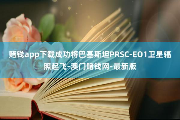 賭錢app下載成功將巴基斯坦PRSC-EO1衛星輻照起飛-澳門賭錢網-最新版