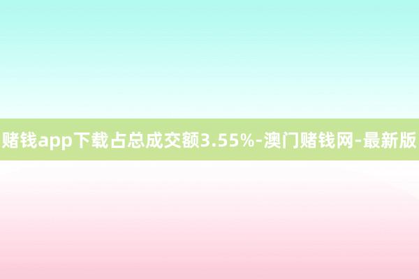 賭錢app下載占總成交額3.55%-澳門賭錢網-最新版