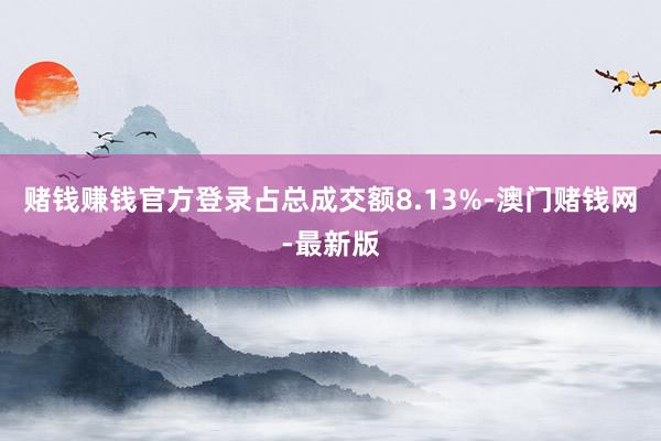 賭錢賺錢官方登錄占總成交額8.13%-澳門賭錢網-最新版