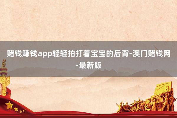 賭錢賺錢app輕輕拍打著寶寶的后背-澳門賭錢網(wǎng)-最新版