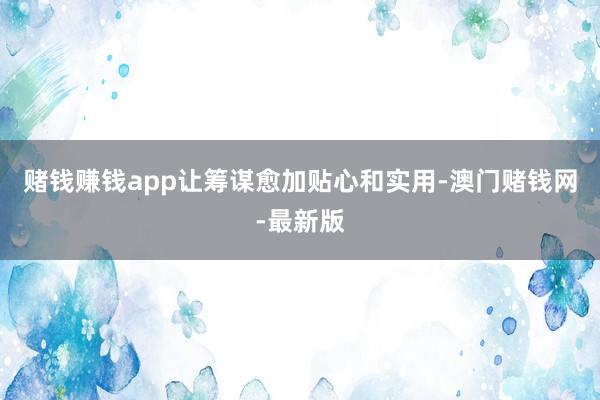 賭錢賺錢app讓籌謀愈加貼心和實用-澳門賭錢網-最新版