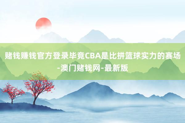 賭錢賺錢官方登錄畢竟CBA是比拼籃球實力的賽場-澳門賭錢網-最新版