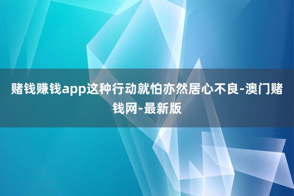 賭錢賺錢app這種行動就怕亦然居心不良-澳門賭錢網-最新版