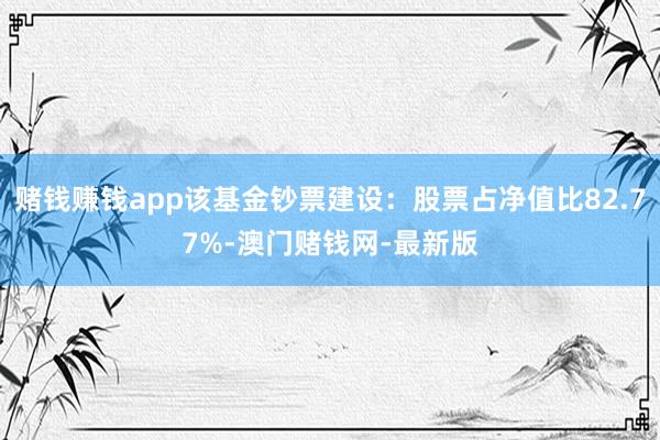 賭錢賺錢app該基金鈔票建設(shè)：股票占凈值比82.77%-澳門賭錢網(wǎng)-最新版