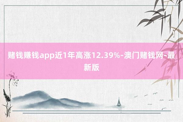 賭錢賺錢app近1年高漲12.39%-澳門賭錢網-最新版