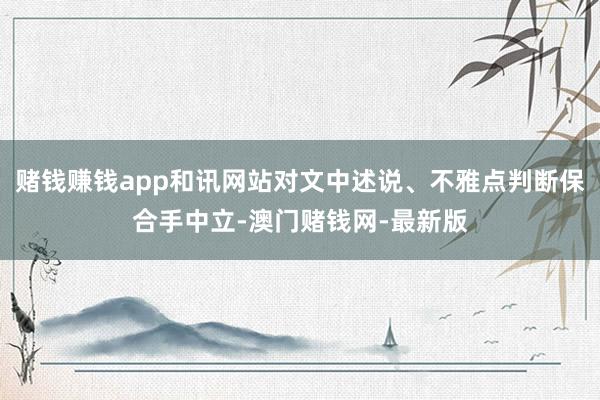 賭錢賺錢app和訊網(wǎng)站對文中述說、不雅點判斷保合手中立-澳門賭錢網(wǎng)-最新版