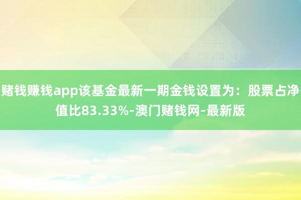 賭錢賺錢app該基金最新一期金錢設(shè)置為：股票占凈值比83.33%-澳門賭錢網(wǎng)-最新版