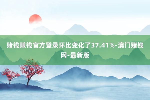 賭錢賺錢官方登錄環比變化了37.41%-澳門賭錢網-最新版