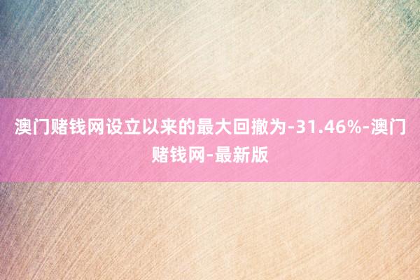 澳門賭錢網(wǎng)設(shè)立以來(lái)的最大回撤為-31.46%-澳門賭錢網(wǎng)-最新版