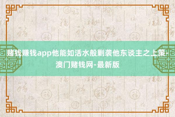 賭錢賺錢app他能如活水般剿襲他東談主之上策-澳門賭錢網(wǎng)-最新版