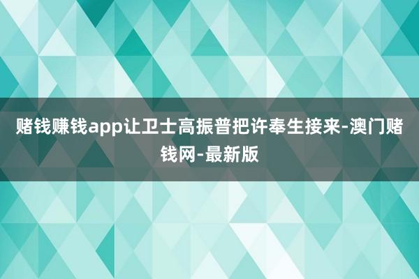 賭錢賺錢app讓衛士高振普把許奉生接來-澳門賭錢網-最新版