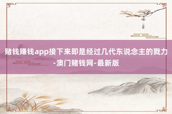 賭錢賺錢app接下來即是經(jīng)過幾代東說念主的戮力-澳門賭錢網(wǎng)-最新版