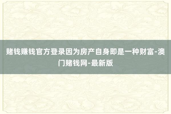 賭錢賺錢官方登錄因為房產自身即是一種財富-澳門賭錢網-最新版