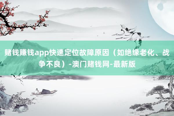 賭錢賺錢app快速定位故障原因（如絕緣老化、戰爭不良）-澳門賭錢網-最新版