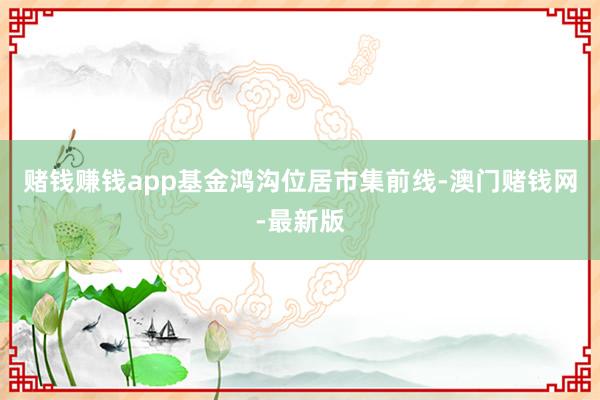 賭錢賺錢app基金鴻溝位居市集前線-澳門賭錢網(wǎng)-最新版