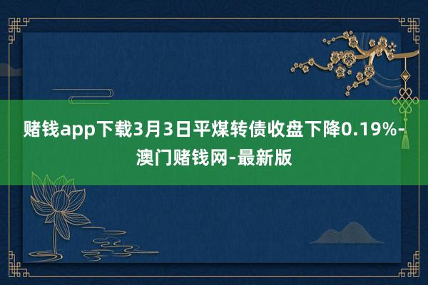 賭錢app下載3月3日平煤轉債收盤下降0.19%-澳門賭錢網