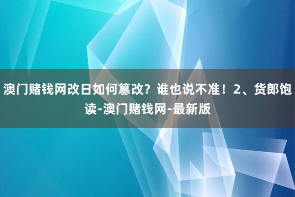 澳門賭錢網改日如何篡改？誰也說不準！2、貨郎飽讀-澳門賭錢網